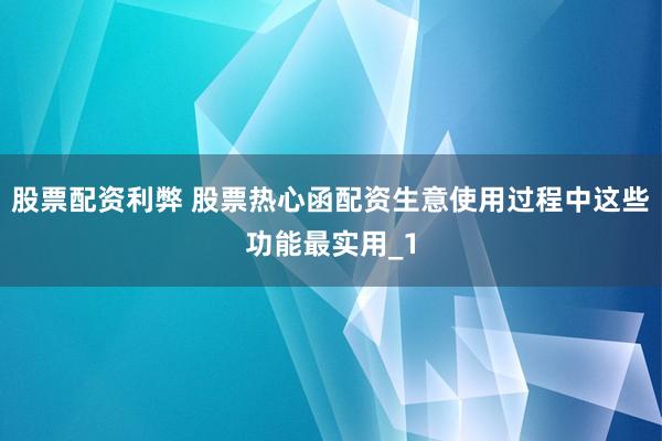 股票配资利弊 股票热心函配资生意使用过程中这些功能最实用_1