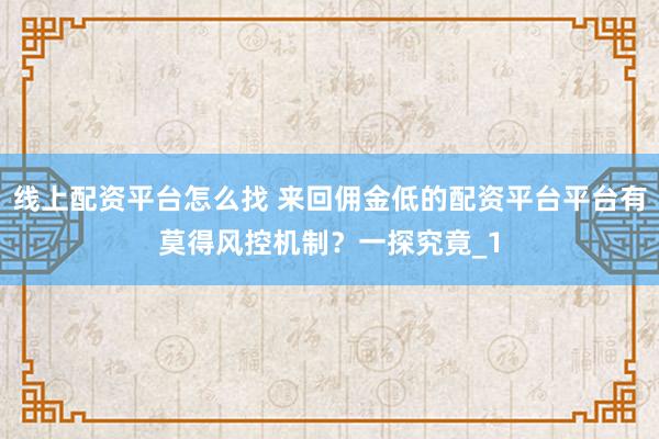 线上配资平台怎么找 来回佣金低的配资平台平台有莫得风控机制？一探究竟_1