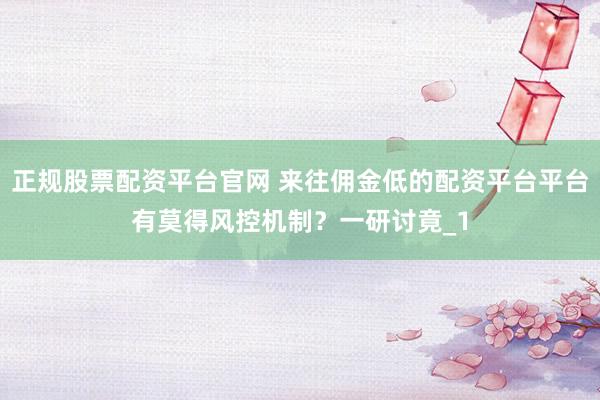 正规股票配资平台官网 来往佣金低的配资平台平台有莫得风控机制？一研讨竟_1