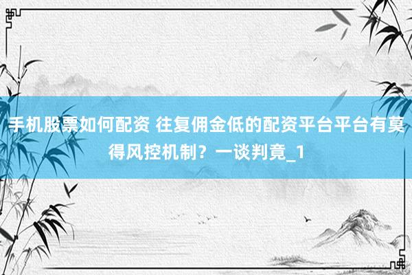 手机股票如何配资 往复佣金低的配资平台平台有莫得风控机制？一谈判竟_1