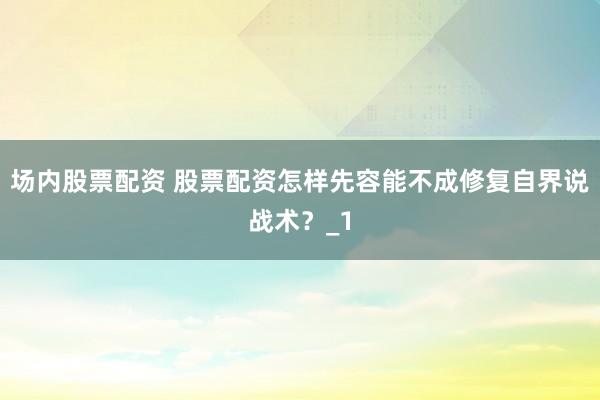 场内股票配资 股票配资怎样先容能不成修复自界说战术？_1