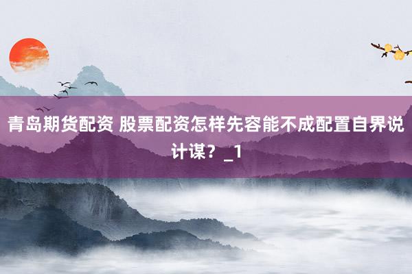 青岛期货配资 股票配资怎样先容能不成配置自界说计谋？_1