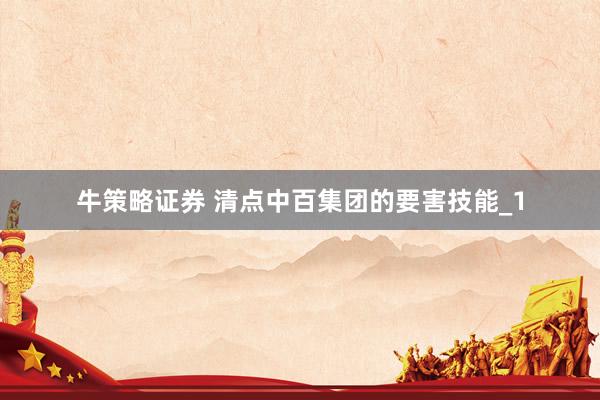 牛策略证券 清点中百集团的要害技能_1
