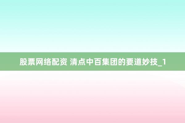 股票网络配资 清点中百集团的要道妙技_1