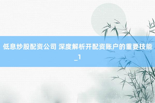 低息炒股配资公司 深度解析开配资账户的重要技能_1