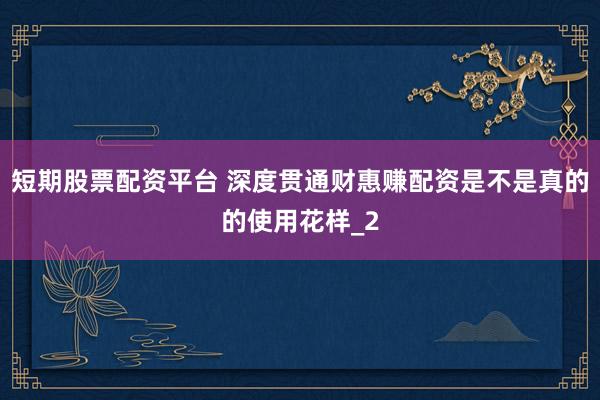 短期股票配资平台 深度贯通财惠赚配资是不是真的的使用花样_2