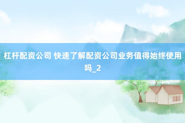杠杆配资公司 快速了解配资公司业务值得始终使用吗_2