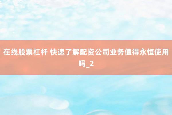 在线股票杠杆 快速了解配资公司业务值得永恒使用吗_2