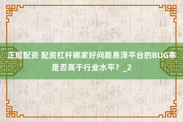 正规配资 配资杠杆哪家好问路易泽平台的BUG率是否高于行业水平？_2