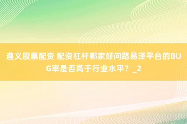 遵义股票配资 配资杠杆哪家好问路易泽平台的BUG率是否高于行业水平？_2