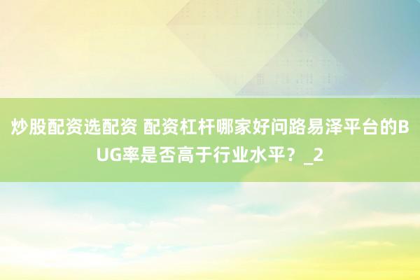 炒股配资选配资 配资杠杆哪家好问路易泽平台的BUG率是否高于行业水平？_2