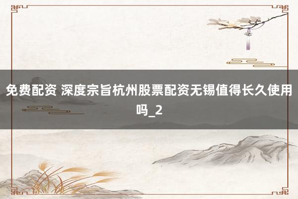 免费配资 深度宗旨杭州股票配资无锡值得长久使用吗_2