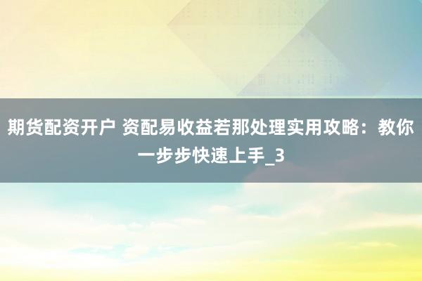 期货配资开户 资配易收益若那处理实用攻略：教你一步步快速上手_3
