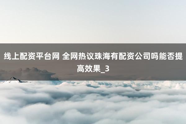 线上配资平台网 全网热议珠海有配资公司吗能否提高效果_3