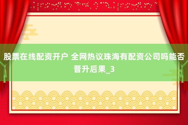 股票在线配资开户 全网热议珠海有配资公司吗能否晋升后果_3
