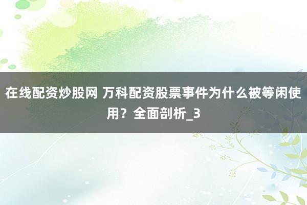 在线配资炒股网 万科配资股票事件为什么被等闲使用？全面剖析_3