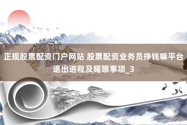 正规股票配资门户网站 股票配资业务员挣钱嘛平台退出进程及耀眼事项_3