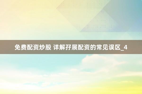 免费配资炒股 详解孖展配资的常见误区_4