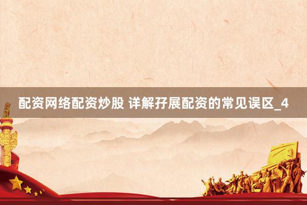 配资网络配资炒股 详解孖展配资的常见误区_4