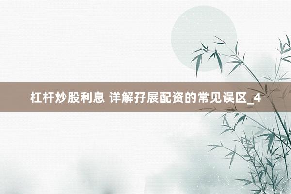 杠杆炒股利息 详解孖展配资的常见误区_4