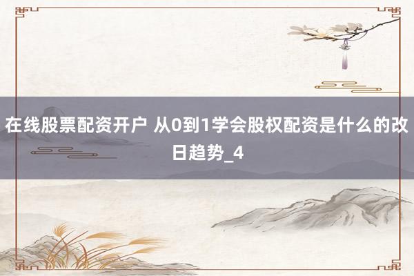 在线股票配资开户 从0到1学会股权配资是什么的改日趋势_4