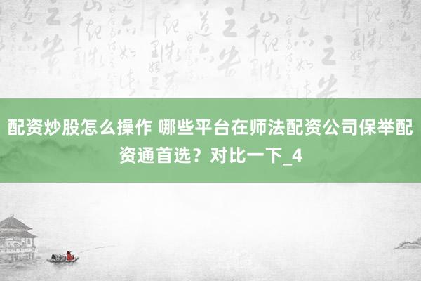 配资炒股怎么操作 哪些平台在师法配资公司保举配资通首选？对比一下_4