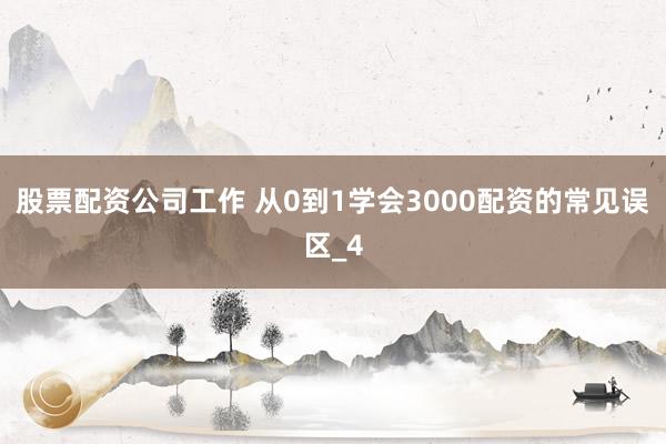 股票配资公司工作 从0到1学会3000配资的常见误区_4