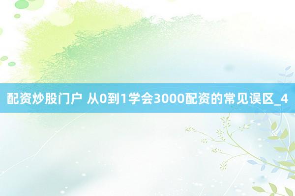 配资炒股门户 从0到1学会3000配资的常见误区_4