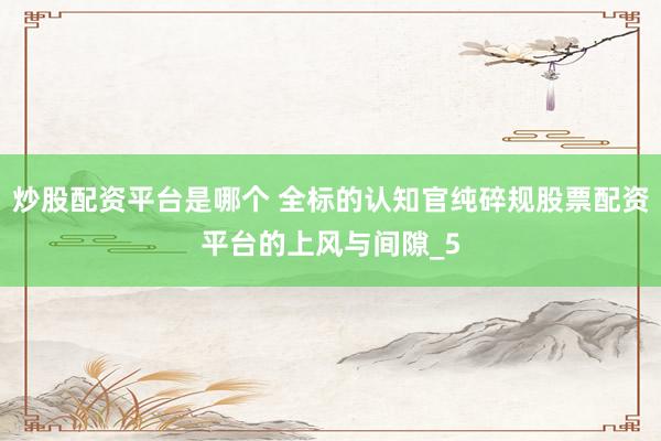 炒股配资平台是哪个 全标的认知官纯碎规股票配资平台的上风与间隙_5