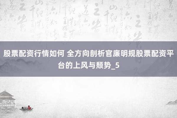 股票配资行情如何 全方向剖析官廉明规股票配资平台的上风与颓势_5