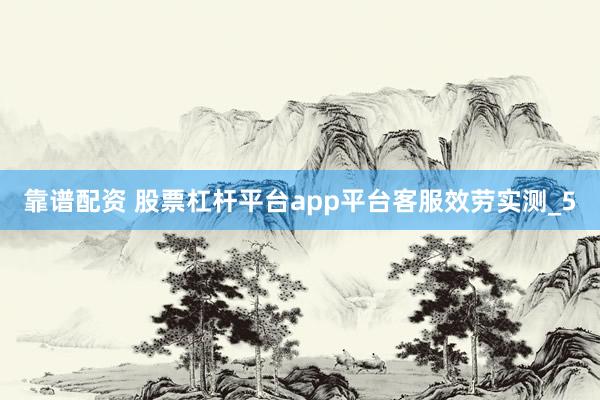 靠谱配资 股票杠杆平台app平台客服效劳实测_5