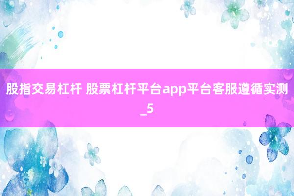股指交易杠杆 股票杠杆平台app平台客服遵循实测_5