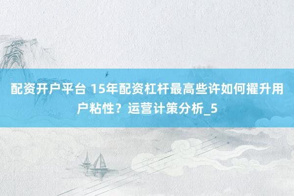 配资开户平台 15年配资杠杆最高些许如何擢升用户粘性？运营计策分析_5