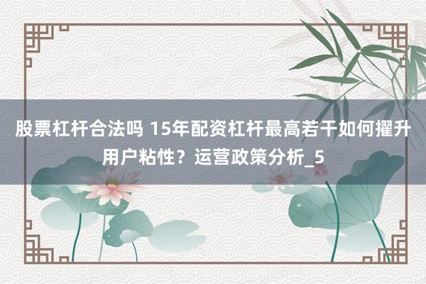 股票杠杆合法吗 15年配资杠杆最高若干如何擢升用户粘性？运营政策分析_5