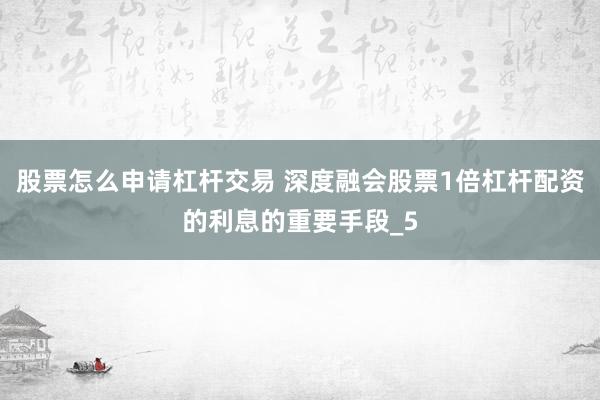 股票怎么申请杠杆交易 深度融会股票1倍杠杆配资的利息的重要手段_5