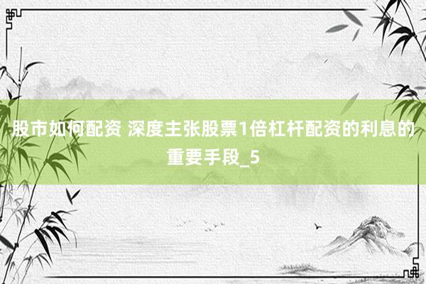 股市如何配资 深度主张股票1倍杠杆配资的利息的重要手段_5