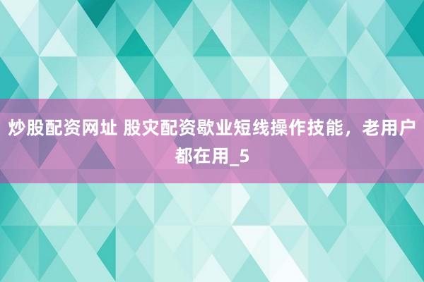 炒股配资网址 股灾配资歇业短线操作技能，老用户都在用_5