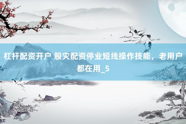 杠杆配资开户 股灾配资停业短线操作技能，老用户都在用_5