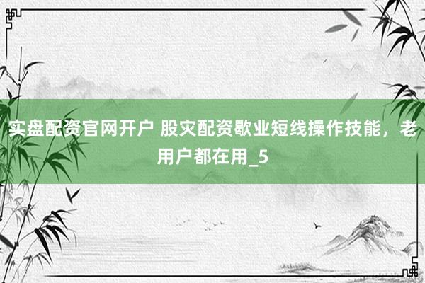 实盘配资官网开户 股灾配资歇业短线操作技能，老用户都在用_5